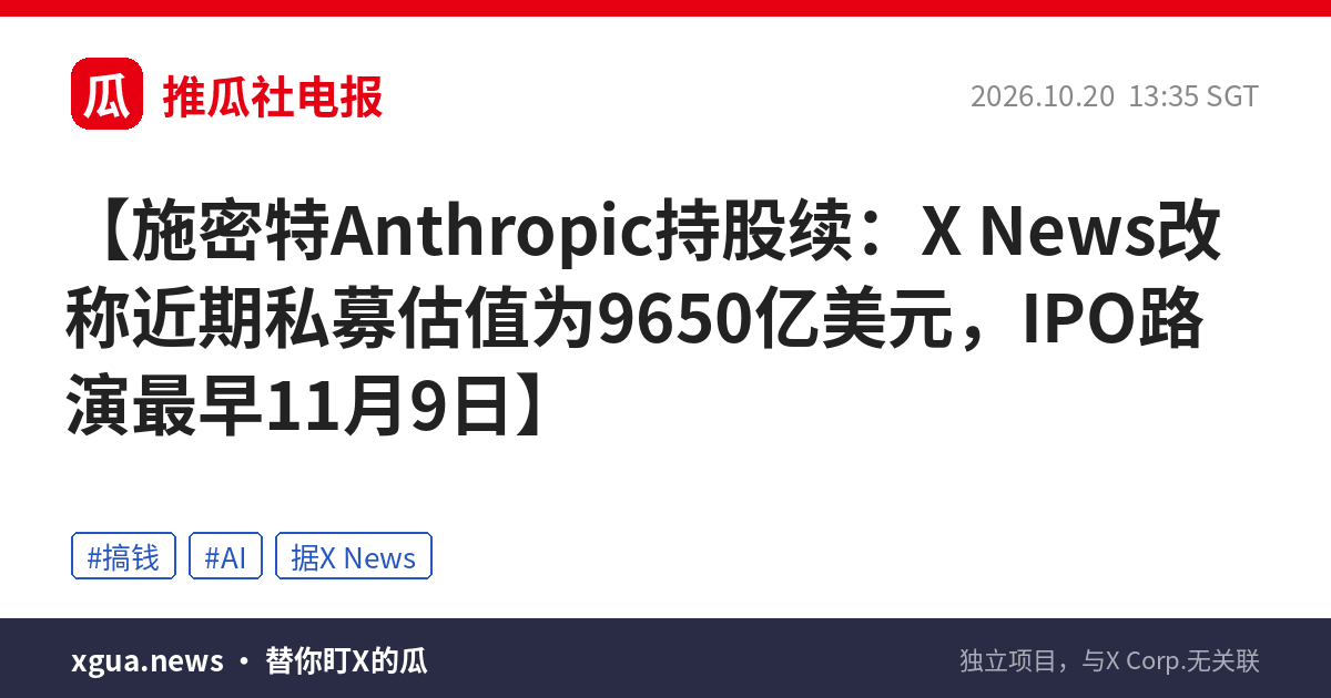 施密特Anthropic持股续：X News改称近期私募估值为9650亿美元，IPO路演最早11月9日