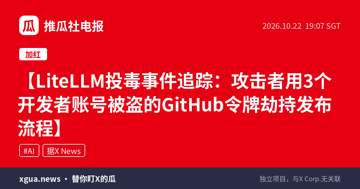LiteLLM投毒事件追踪：攻击者用3个开发者账号被盗的GitHub令牌劫持发布流程